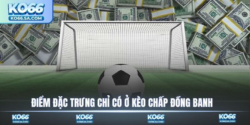 Điểm đặc trưng chỉ có ở kèo chấp đồng banh